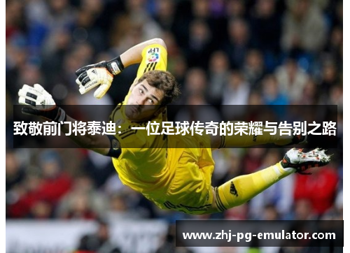 致敬前门将泰迪:一位足球传奇的荣耀与告别之路 致敬前门将泰迪:一位足球传奇的荣耀与告别之路