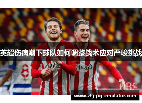 英超伤病潮下球队如何调整战术应对严峻挑战
