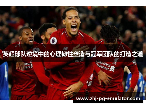 英超球队逆境中的心理韧性塑造与冠军团队的打造之道