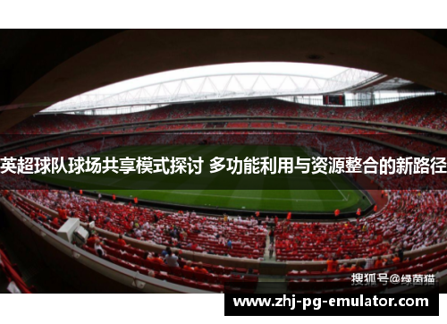 英超球队球场共享模式探讨 多功能利用与资源整合的新路径