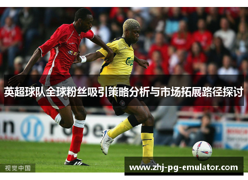 英超球队全球粉丝吸引策略分析与市场拓展路径探讨