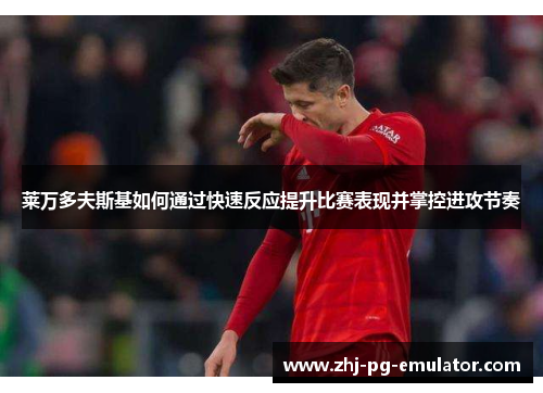 莱万多夫斯基如何通过快速反应提升比赛表现并掌控进攻节奏 莱万多夫斯基如何通过快速反应提升比赛表现并掌控进攻节奏