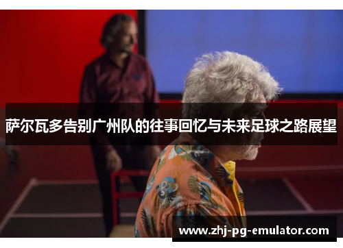 萨尔瓦多告别广州队的往事回忆与未来足球之路展望