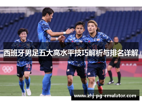 西班牙男足五大高水平技巧解析与排名详解 西班牙男足五大高水平技巧解析与排名详解