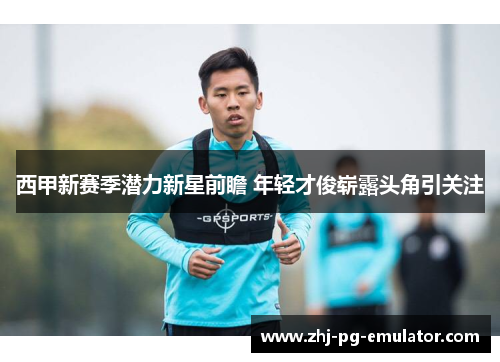西甲新赛季潜力新星前瞻 年轻才俊崭露头角引关注 西甲新赛季潜力新星前瞻 年轻才俊崭露头角引关注