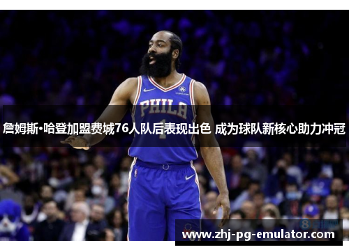 詹姆斯·哈登加盟费城76人队后表现出色 成为球队新核心助力冲冠 詹姆斯·哈登加盟费城76人队后表现出色 成为球队新核心助力冲冠