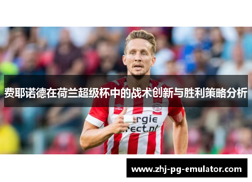 费耶诺德在荷兰超级杯中的战术创新与胜利策略分析 费耶诺德在荷兰超级杯中的战术创新与胜利策略分析