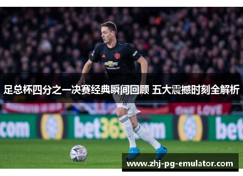 足总杯四分之一决赛经典瞬间回顾 五大震撼时刻全解析 足总杯四分之一决赛经典瞬间回顾 五大震撼时刻全解析