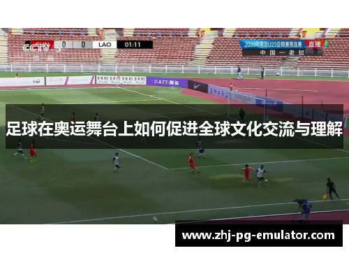 足球在奥运舞台上如何促进全球文化交流与理解 足球在奥运舞台上如何促进全球文化交流与理解