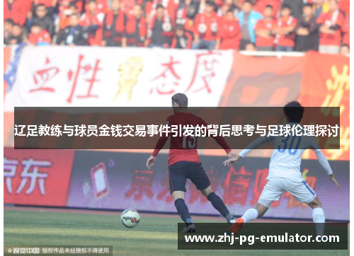 辽足教练与球员金钱交易事件引发的背后思考与足球伦理探讨 辽足教练与球员金钱交易事件引发的背后思考与足球伦理探讨
