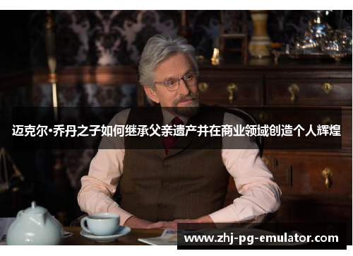 迈克尔·乔丹之子如何继承父亲遗产并在商业领域创造个人辉煌