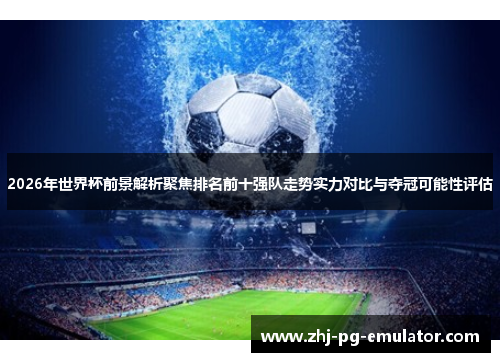 2026年世界杯前景解析聚焦排名前十强队走势实力对比与夺冠可能性评估
