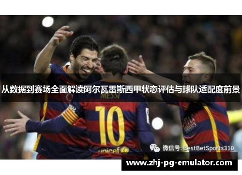 从数据到赛场全面解读阿尔瓦雷斯西甲状态评估与球队适配度前景 从数据到赛场全面解读阿尔瓦雷斯西甲状态评估与球队适配度前景
