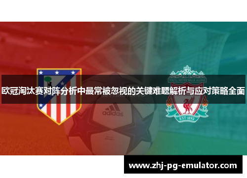 欧冠淘汰赛对阵分析中最常被忽视的关键难题解析与应对策略全面