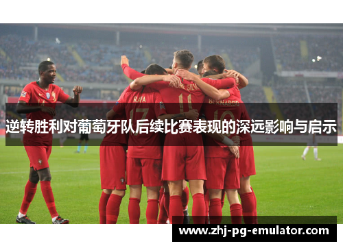 逆转胜利对葡萄牙队后续比赛表现的深远影响与启示 逆转胜利对葡萄牙队后续比赛表现的深远影响与启示