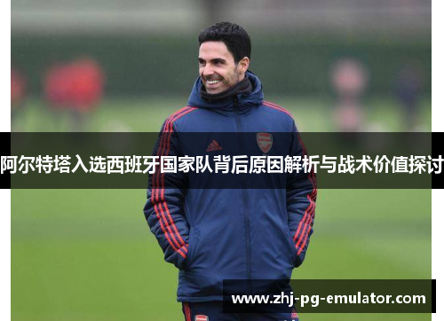 阿尔特塔入选西班牙国家队背后原因解析与战术价值探讨 阿尔特塔入选西班牙国家队背后原因解析与战术价值探讨