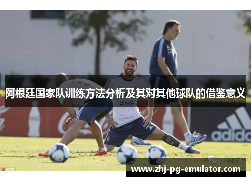 阿根廷国家队训练方法分析及其对其他球队的借鉴意义 阿根廷国家队训练方法分析及其对其他球队的借鉴意义