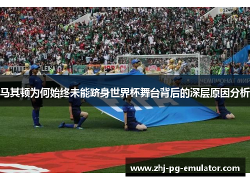 马其顿为何始终未能跻身世界杯舞台背后的深层原因分析
