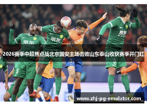 2026赛季中超焦点战北京国安主场击败山东泰山收获赛季开门红 2026赛季中超焦点战北京国安主场击败山东泰山收获赛季开门红