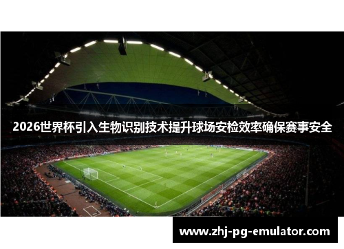 2026世界杯引入生物识别技术提升球场安检效率确保赛事安全 2026世界杯引入生物识别技术提升球场安检效率确保赛事安全