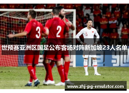 世预赛亚洲区国足公布客场对阵新加坡23人名单 世预赛亚洲区国足公布客场对阵新加坡23人名单