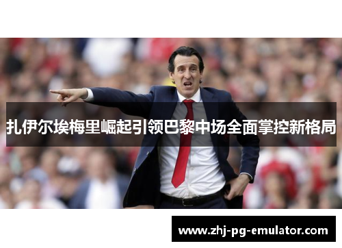 扎伊尔埃梅里崛起引领巴黎中场全面掌控新格局 扎伊尔埃梅里崛起引领巴黎中场全面掌控新格局