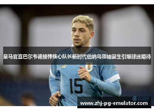 皇马官宣巴尔韦德接棒核心队长新时代伯纳乌领袖诞生引爆球迷期待 皇马官宣巴尔韦德接棒核心队长新时代伯纳乌领袖诞生引爆球迷期待