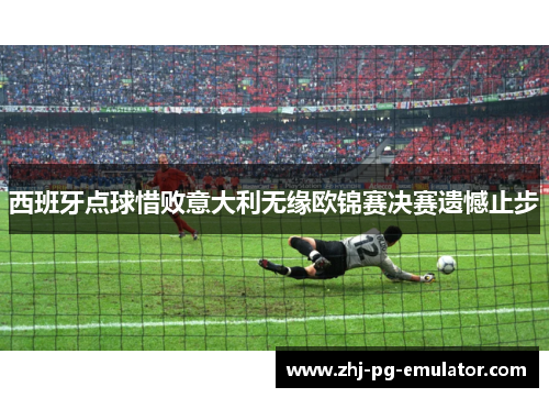 西班牙点球惜败意大利无缘欧锦赛决赛遗憾止步