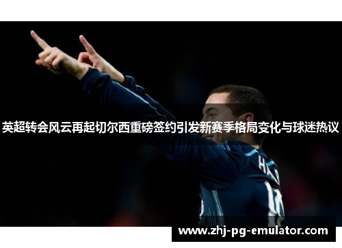 英超转会风云再起切尔西重磅签约引发新赛季格局变化与球迷热议 英超转会风云再起切尔西重磅签约引发新赛季格局变化与球迷热议