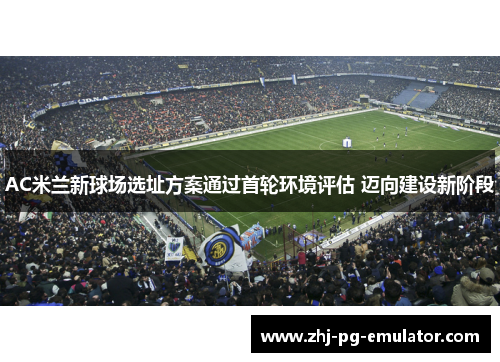 AC米兰新球场选址方案通过首轮环境评估 迈向建设新阶段