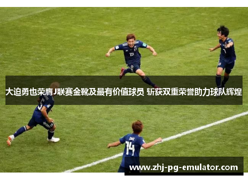 大迫勇也荣膺J联赛金靴及最有价值球员 斩获双重荣誉助力球队辉煌 大迫勇也荣膺J联赛金靴及最有价值球员 斩获双重荣誉助力球队辉煌