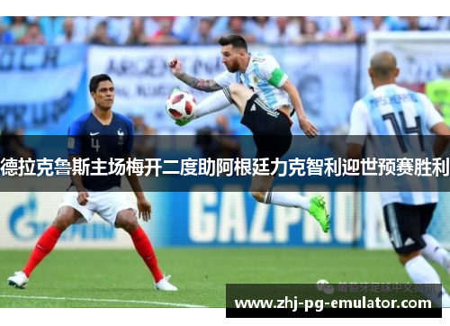 德拉克鲁斯主场梅开二度助阿根廷力克智利迎世预赛胜利 德拉克鲁斯主场梅开二度助阿根廷力克智利迎世预赛胜利