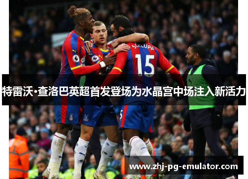 特雷沃·查洛巴英超首发登场为水晶宫中场注入新活力 特雷沃·查洛巴英超首发登场为水晶宫中场注入新活力