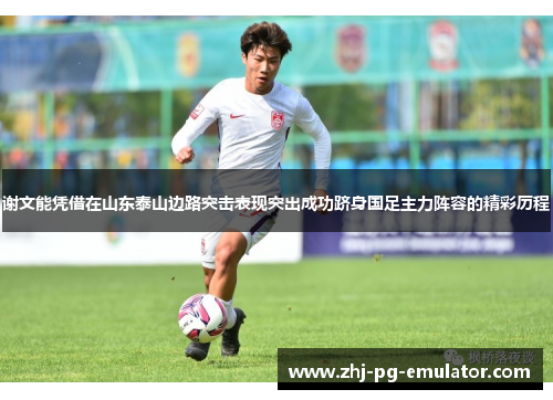 谢文能凭借在山东泰山边路突击表现突出成功跻身国足主力阵容的精彩历程 谢文能凭借在山东泰山边路突击表现突出成功跻身国足主力阵容的精彩历程