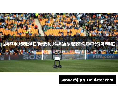 世界杯半決賽激戰在即豪門對決點燃全球足球熱潮巔峰時刻萬眾矚目 世界杯半決賽激戰在即豪門對決點燃全球足球熱潮巔峰時刻萬眾矚目