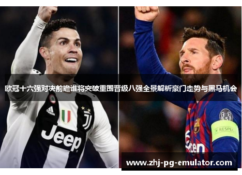 欧冠十六强对决前瞻谁将突破重围晋级八强全景解析豪门走势与黑马机会