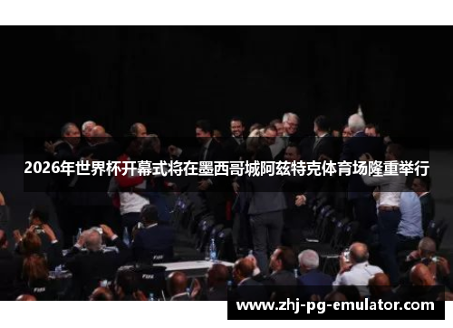 2026年世界杯开幕式将在墨西哥城阿兹特克体育场隆重举行 2026年世界杯开幕式将在墨西哥城阿兹特克体育场隆重举行