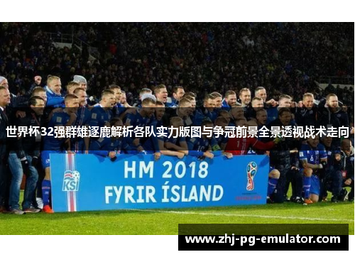 世界杯32强群雄逐鹿解析各队实力版图与争冠前景全景透视战术走向