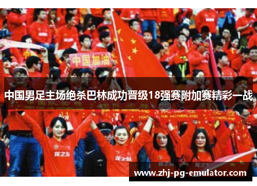 中国男足主场绝杀巴林成功晋级18强赛附加赛精彩一战 中国男足主场绝杀巴林成功晋级18强赛附加赛精彩一战
