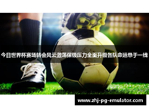 今日世界杯赛场转会风云激荡保级压力全面升级各队命运悬于一线 今日世界杯赛场转会风云激荡保级压力全面升级各队命运悬于一线