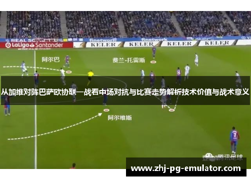 从加维对阵巴萨欧协联一战看中场对抗与比赛走势解析技术价值与战术意义