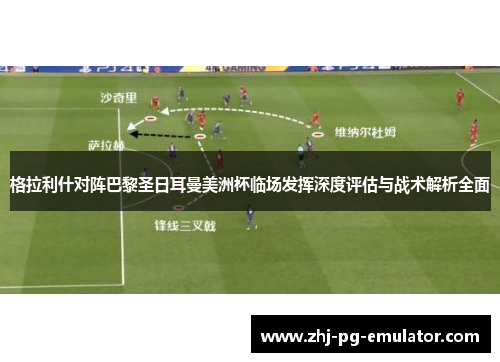 格拉利什对阵巴黎圣日耳曼美洲杯临场发挥深度评估与战术解析全面