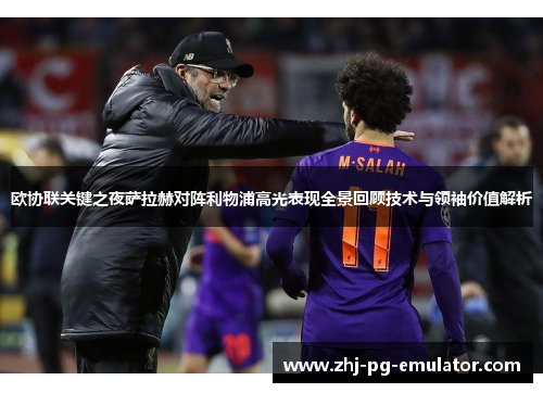 欧协联关键之夜萨拉赫对阵利物浦高光表现全景回顾技术与领袖价值解析 欧协联关键之夜萨拉赫对阵利物浦高光表现全景回顾技术与领袖价值解析