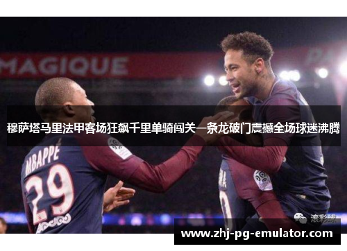 穆萨塔马里法甲客场狂飙千里单骑闯关一条龙破门震撼全场球迷沸腾