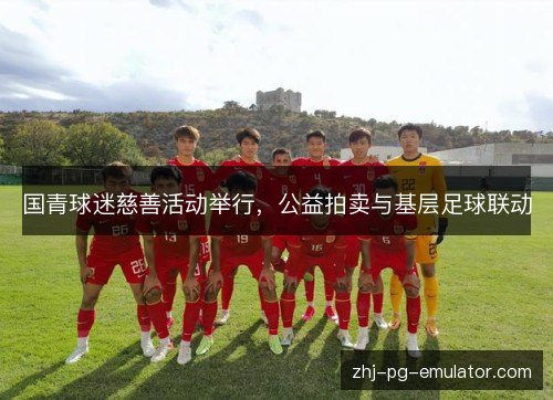 国青球迷慈善活动举行，公益拍卖与基层足球联动