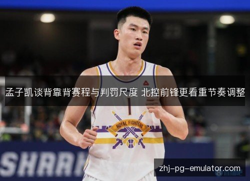 孟子凯谈背靠背赛程与判罚尺度 北控前锋更看重节奏调整 孟子凯谈背靠背赛程与判罚尺度 北控前锋更看重节奏调整