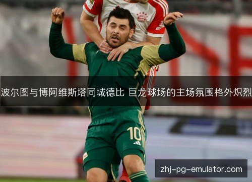 波尔图与博阿维斯塔同城德比 巨龙球场的主场氛围格外炽烈 波尔图与博阿维斯塔同城德比 巨龙球场的主场氛围格外炽烈